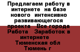 Предлагаем работу в интернете, на базе нового, интенсивно-развивающегося проекта - Все города Работа » Заработок в интернете   . Тюменская обл.,Тюмень г.